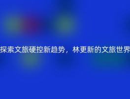探索文旅硬控新趋势，林更新的文旅世界