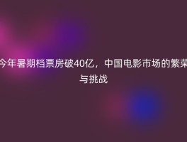 今年暑期档票房破40亿，中国电影市场的繁荣与挑战