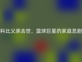 科比父亲去世，篮球巨星的家庭悲剧