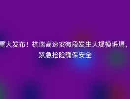 重大发布！杭瑞高速安徽段发生大规模坍塌，紧急抢险确保安全