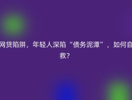 网贷陷阱，年轻人深陷“债务泥潭”，如何自救？