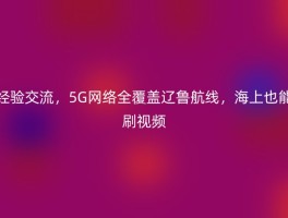 经验交流，5G网络全覆盖辽鲁航线，海上也能刷视频