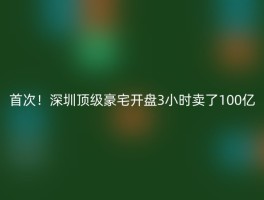 首次！深圳顶级豪宅开盘3小时卖了100亿