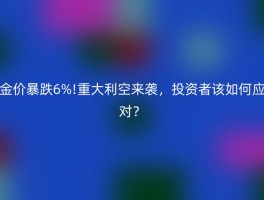 金价暴跌6%!重大利空来袭，投资者该如何应对？