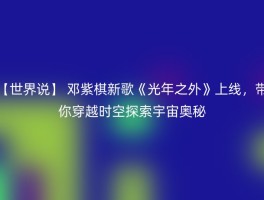 【世界说】 邓紫棋新歌《光年之外》上线，带你穿越时空探索宇宙奥秘