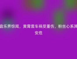 音乐界惊闻，黄霄雲车祸受重伤，粉丝心系其安危