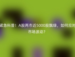 紧急科普！A股两市近5000股飘绿，如何应对市场波动？