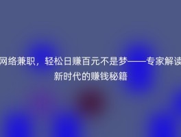 网络兼职，轻松日赚百元不是梦——专家解读新时代的赚钱秘籍