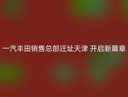 一汽丰田销售总部迁址天津 开启新篇章