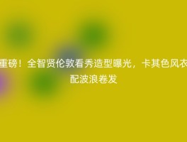 重磅！全智贤伦敦看秀造型曝光，卡其色风衣配波浪卷发