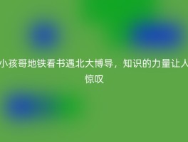 小孩哥地铁看书遇北大博导，知识的力量让人惊叹