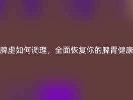 脾虚如何调理，全面恢复你的脾胃健康