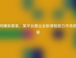 网赚新篇章，某平台推出全新课程助力市场拓展