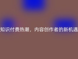 知识付费热潮，内容创作者的新机遇