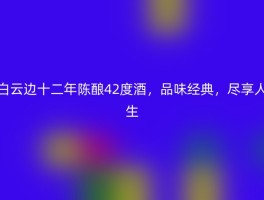 白云边十二年陈酿42度酒，品味经典，尽享人生