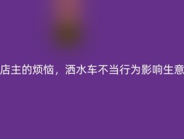 店主的烦恼，洒水车不当行为影响生意