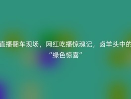 直播翻车现场，网红吃播惊魂记，卤羊头中的“绿色惊喜”