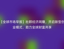 【全球市场早报】社群经济网赚，开启新型创业模式，助力全球财富共享