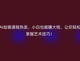 AI绘画课程热卖，小白也能赚大钱，让你轻松掌握艺术技巧！