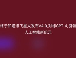 终于知道讯飞星火发布V4.0,对标GPT-4,引领人工智能新纪元