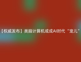 【权威发布】类脑计算机或成AI时代“宠儿”
