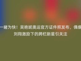 一睹为快！吴艳妮奥运官方证件照发布，偶像刘翔激励下的跨栏新星引关注