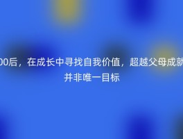 00后，在成长中寻找自我价值，超越父母成就并非唯一目标