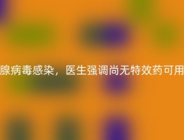 腺病毒感染，医生强调尚无特效药可用
