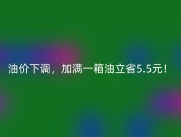 油价下调，加满一箱油立省5.5元！