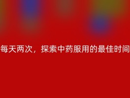 每天两次，探索中药服用的最佳时间