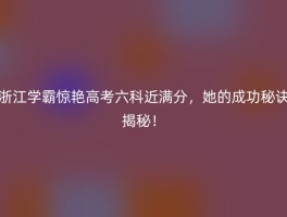 浙江学霸惊艳高考六科近满分，她的成功秘诀揭秘！