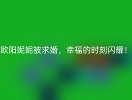 欧阳妮妮被求婚，幸福的时刻闪耀！