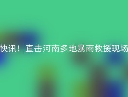 快讯！直击河南多地暴雨救援现场