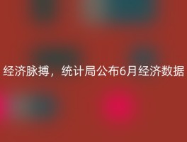经济脉搏，统计局公布6月经济数据
