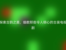 探索古韵之美，细数那些令人倾心的古装电视剧