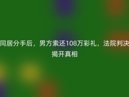 同居分手后，男方索还108万彩礼，法院判决揭开真相