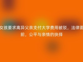 女孩要求离异父亲支付大学费用被驳，法律面前，公平与亲情的抉择