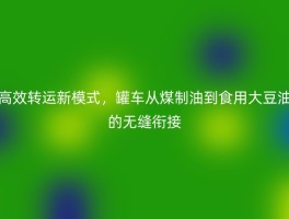 高效转运新模式，罐车从煤制油到食用大豆油的无缝衔接