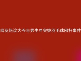 网友热议大爷与男生冲突拔羽毛球网杆事件
