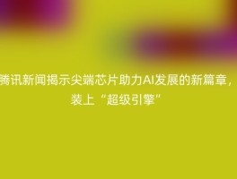 腾讯新闻揭示尖端芯片助力AI发展的新篇章，装上“超级引擎”