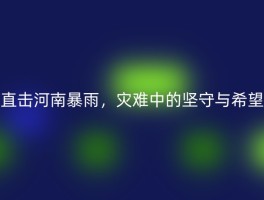 直击河南暴雨，灾难中的坚守与希望