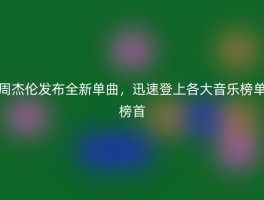 周杰伦发布全新单曲，迅速登上各大音乐榜单榜首