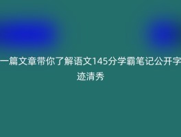 一篇文章带你了解语文145分学霸笔记公开字迹清秀