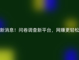 新消息！问卷调查新平台，网赚更轻松