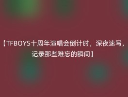 【TFBOYS十周年演唱会倒计时，深夜速写，记录那些难忘的瞬间】