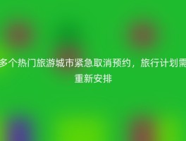多个热门旅游城市紧急取消预约，旅行计划需重新安排