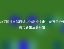 50岁阿姨自驾游途中的离婚决定，16万的分手费与新生活的开始