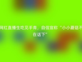 网红直播生吃见手青，自信宣称“小小蘑菇不在话下”