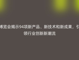 博览会揭示94项新产品、新技术和新成果，引领行业创新新潮流