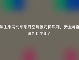 学生乘网约车想开空调被司机讽刺，安全与舒适如何平衡？